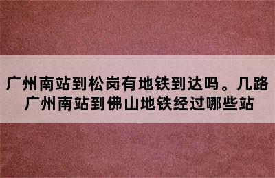 广州南站到松岗有地铁到达吗。几路 广州南站到佛山地铁经过哪些站